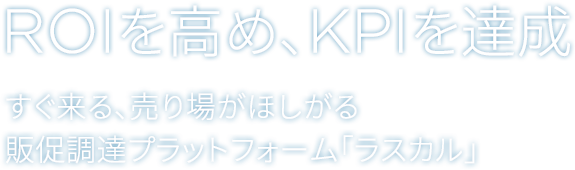 ROIを高め、KPIを達成 すぐ来る、売り場がほしがる販促調達プラットフォーム「ラスカル」